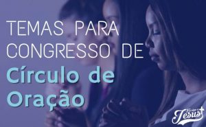 17 Temas Para Congresso de Círculo de Oração Para Se Inspirar