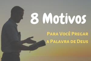 8 Motivos Para Você Pregar a Palavra de Deus – Não Fuja Dessa Responsabilidade