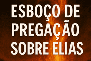 Esboço de Pregação Sobre Elias – Uma Vida que Atrai o Fogo de Deus
