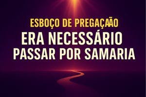 Esboço de Pregação Era Necessário Passar Por Samaria: O Que Acontece Quando Jesus Decide Entrar Onde Ninguém Mais Tem Coragem de Ir