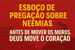 Esboço de Pregação Sobre Neemias – Antes de Mover os Muros, Deus Move o Coração