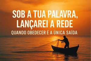 Sob a Tua Palavra, Lançarei a Rede: Quando Obedecer é a Única Saída
