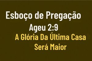 Esboço de Pregação Ageu 2 9: A Glória Da Última Casa Será Maior