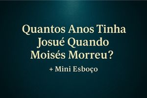 Quantos Anos Tinha Josué Quando Moisés Morreu? Estudo Bíblico + Mini Esboço de Pregação